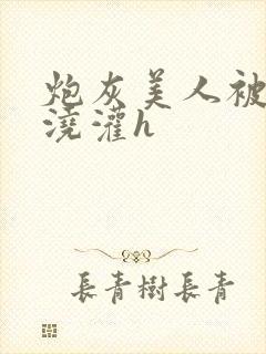 炮灰美人被男配浇灌h