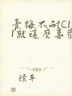 青梅不耐C1V1就这么喜欢学长