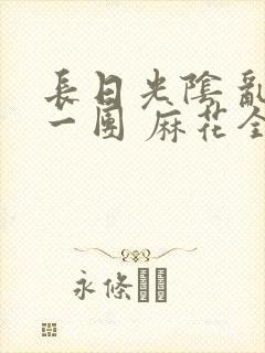 长日光阴 乱作一团 麻花全文无删减