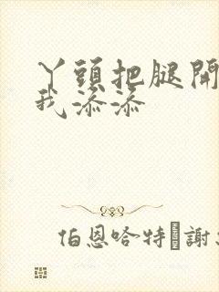 丫头把腿开大让我添添封面