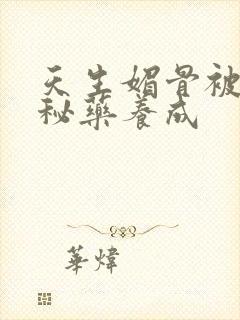 天生媚骨被爹娘秘药养成