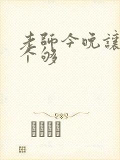 老师今晚让你爽个够