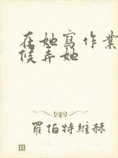 在她写作业的时候弄她