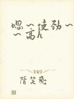 嗯～使劲～别停～高h