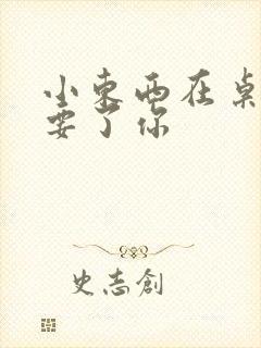 小东西在桌子上要了你