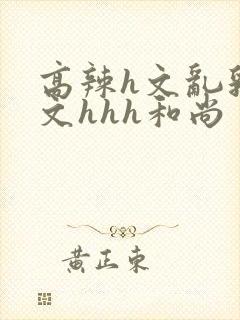 高辣h文乱乳h文hhh和尚