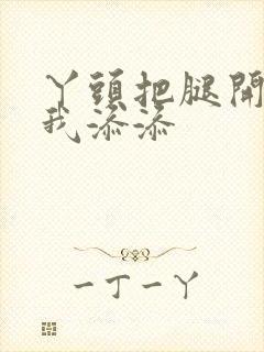 丫头把腿开大让我添添