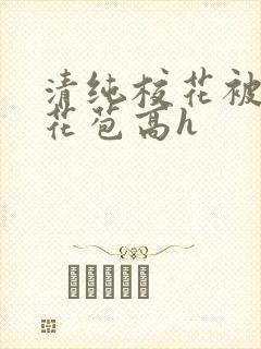 清纯校花被迫开花苞高h