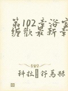 第102章浴室缠欢最新章节更新时间