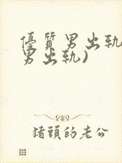 优质男出轨h(男出轨)