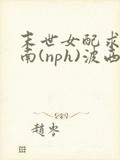 末世女配求生指南(nph)波西米亚