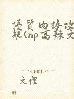 优质肉棒攻略系统(np高辣文)