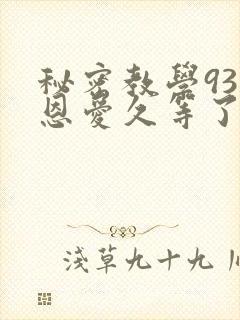 秘密教学93话恩爱久等了免费阅读