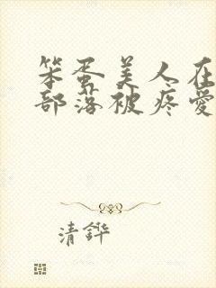 笨蛋美人在兽人部落被疼爱的日子