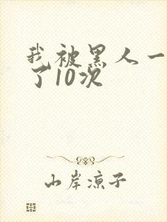 我被黑人一夜P了10次