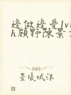 边做边爱1v1h顾野陈景书
