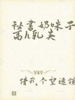 秘书奶咪子真大高h乳夹