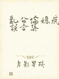 乱公伦媳疯狂小说合集