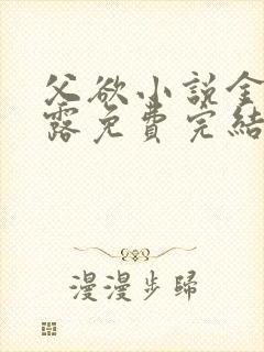 父欲小说金银花露免费完结笔趣阁