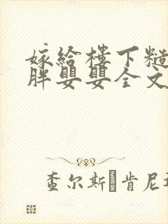 嫁给楼下糙汉后胖婴婴全文免费阅读