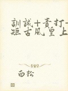 训诫+责打+规矩古风皇上皇后