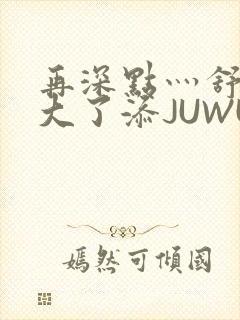 再深点灬舒服灬大了添JUWU