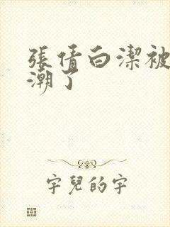 张倩白洁被弄高潮了