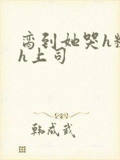 脔到她哭h粗话h上司