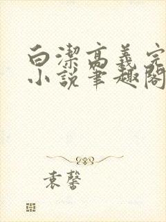 白洁高义完整版小说笔趣阁在线阅读