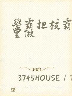 学霸把校霸往死里做