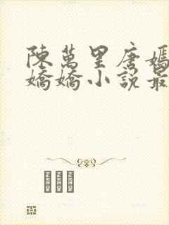 陈万里唐嫣然宋娇娇小说最新章节免费阅读