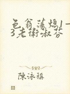 色翁荡熄1—13老卫淑芬