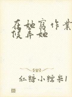 在她写作业的时候弄她