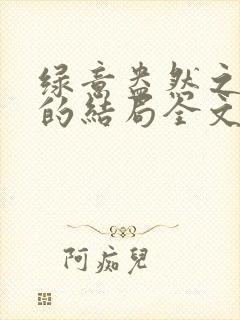 绿意盎然之小东的结局全文笔趣阁在线阅读