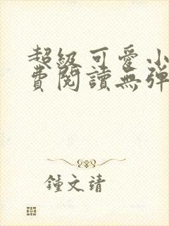 超级可爱小说免费阅读无弹窗笔趣