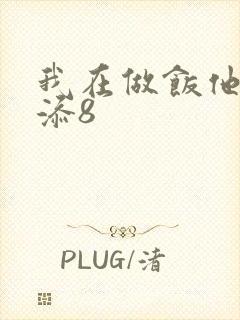 我在做饭他在下添8