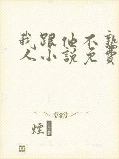 我跟他不熟笑佳人小说免费阅读