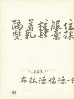 隔着校服住她的双乳肆意揉