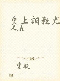 皇上调教尤物美人h