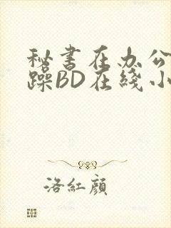 秘书在办公室被躁BD在线小说