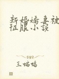 新婚娇妻被巨茎征服小说