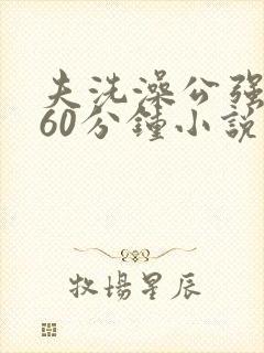 夫洗澡公强我了60分钟小说