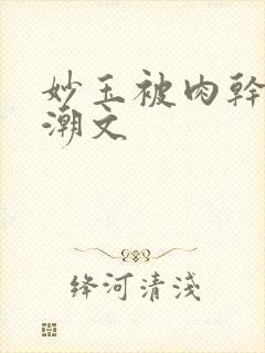 妙玉被肉干高H潮文