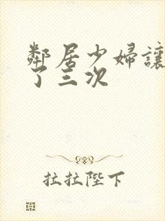 邻居少妇让我爽了三次