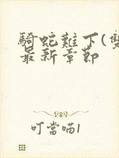 骑蛇难下(双)最新章节