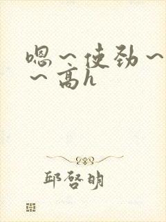 嗯～使劲～别停～高h