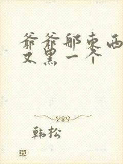 爷爷那东西又大又黑一个封面