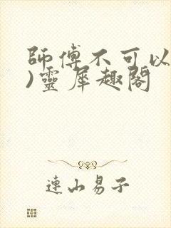 师傅不可以(限)灵犀趣阁