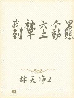 我被六个男人躁到早上动态图