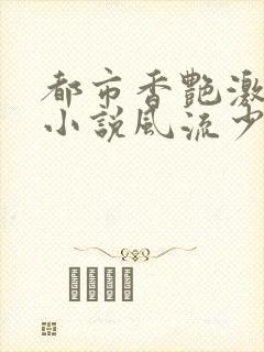 都市香艳激情肉小说风流少年小说